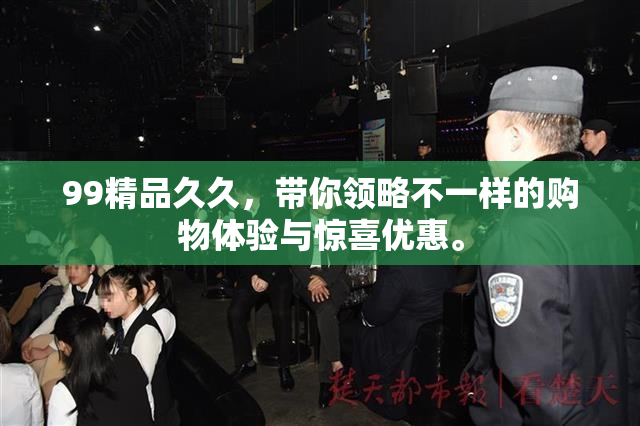 99精品久久，带你领略不一样的购物体验与惊喜优惠。