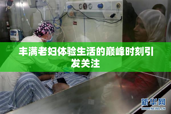 丰满老妇体验生活的巅峰时刻引发关注