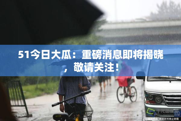 51今日大瓜：重磅消息即将揭晓，敬请关注！