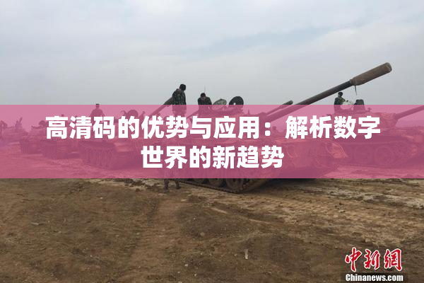 高清码的优势与应用：解析数字世界的新趋势