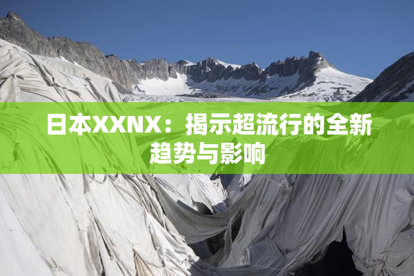 日本XXNX：揭示超流行的全新趋势与影响
