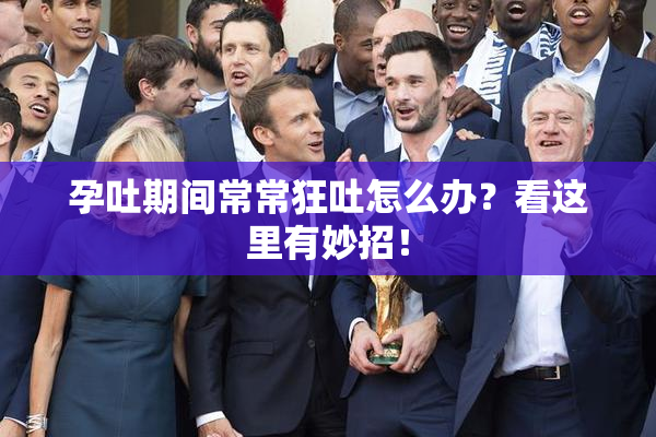 孕吐期间常常狂吐怎么办？看这里有妙招！
