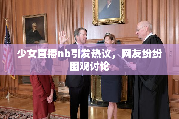 少女直播nb引发热议，网友纷纷围观讨论