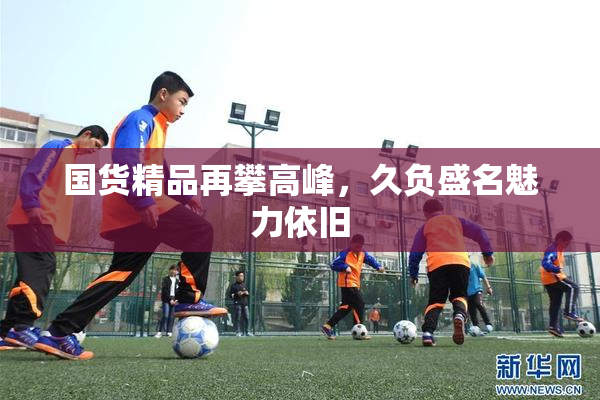 国货精品再攀高峰，久负盛名魅力依旧