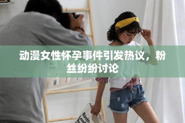 动漫女性怀孕事件引发热议，粉丝纷纷讨论