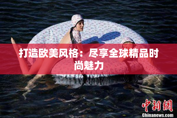 打造欧美风格：尽享全球精品时尚魅力