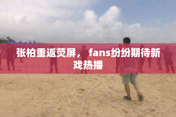 张柏重返荧屏， fans纷纷期待新戏热播