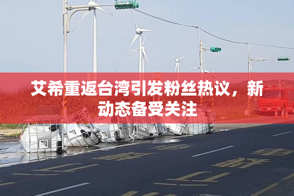 艾希重返台湾引发粉丝热议，新动态备受关注