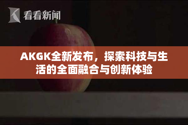 AKGK全新发布，探索科技与生活的全面融合与创新体验