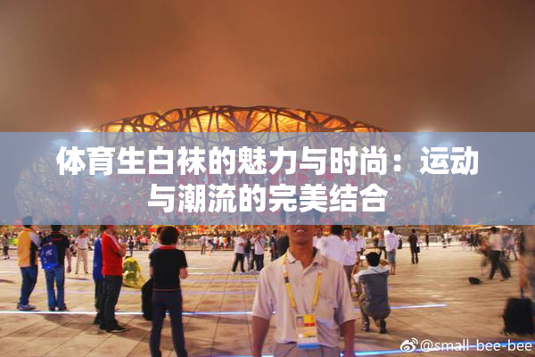 体育生白袜的魅力与时尚：运动与潮流的完美结合