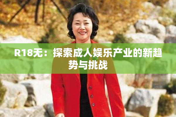 R18无：探索成人娱乐产业的新趋势与挑战