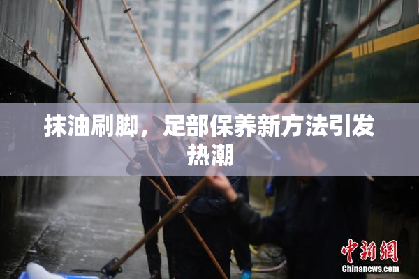 抹油刷脚，足部保养新方法引发热潮