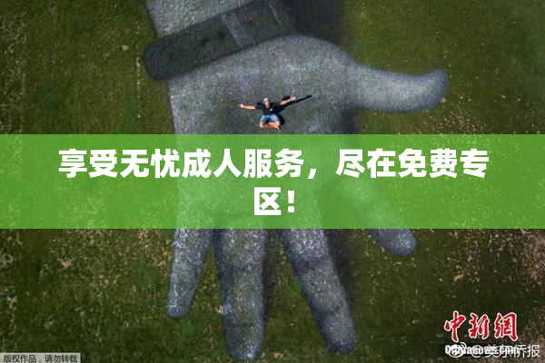享受无忧成人服务，尽在免费专区！