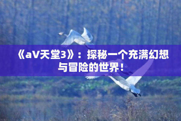 《a∨天堂3》：探秘一个充满幻想与冒险的世界！