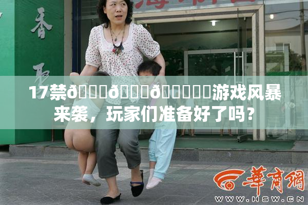 17禁🍆🍑🔞❌‌游戏风暴来袭，玩家们准备好了吗？