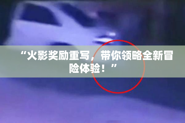 “火影奖励重写，带你领略全新冒险体验！”