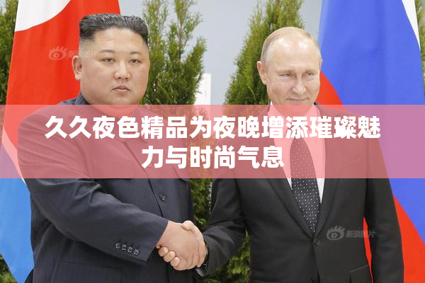 久久夜色精品为夜晚增添璀璨魅力与时尚气息