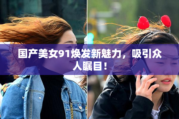 国产美女91焕发新魅力，吸引众人瞩目！