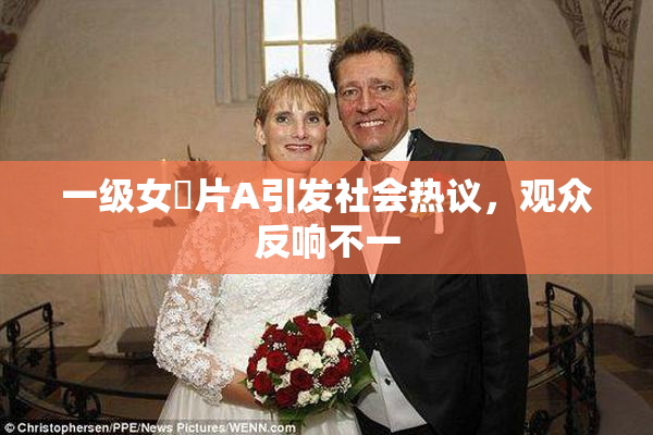 一级女婬片A引发社会热议，观众反响不一