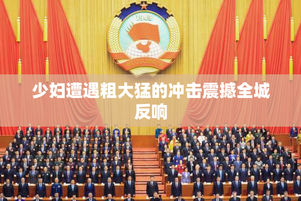少妇遭遇粗大猛的冲击震撼全城反响