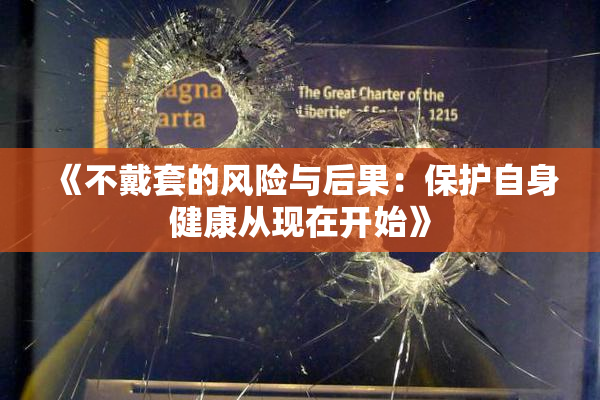 《不戴套的风险与后果：保护自身健康从现在开始》