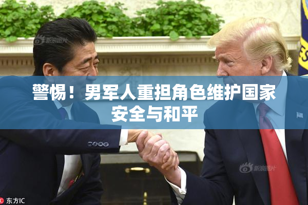 警惕！男军人重担角色维护国家安全与和平