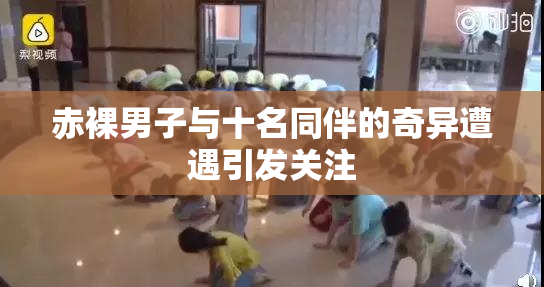 赤裸男子与十名同伴的奇异遭遇引发关注