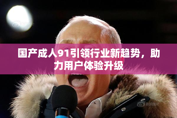 国产成人91引领行业新趋势，助力用户体验升级