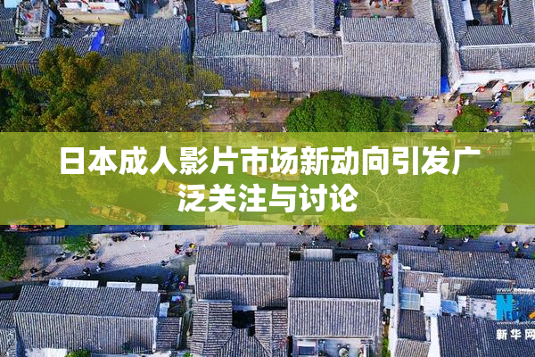 日本成人影片市场新动向引发广泛关注与讨论