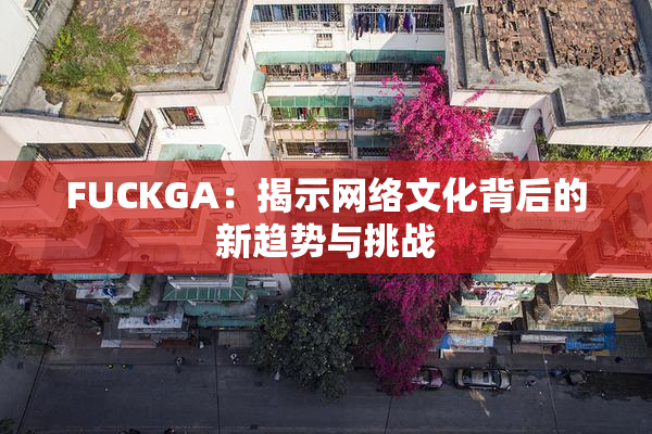 FUCKGA：揭示网络文化背后的新趋势与挑战