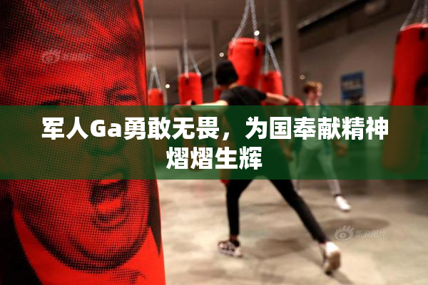 军人Ga勇敢无畏，为国奉献精神熠熠生辉