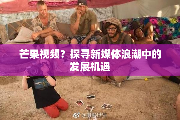 芒果视频？探寻新媒体浪潮中的发展机遇