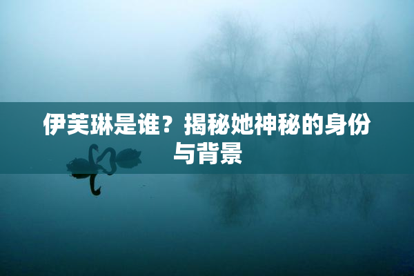 伊芙琳是谁？揭秘她神秘的身份与背景
