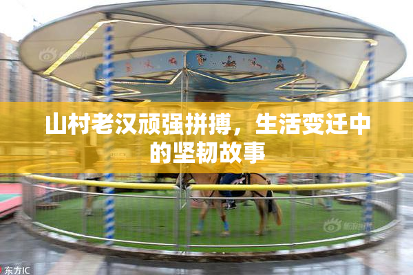 山村老汉顽强拼搏，生活变迁中的坚韧故事