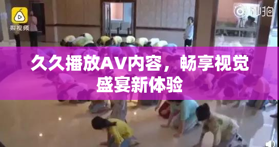 久久播放AV内容，畅享视觉盛宴新体验