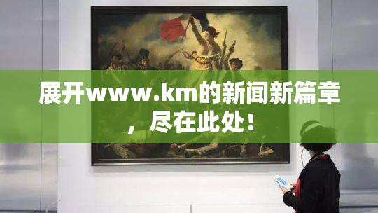 展开www.km的新闻新篇章，尽在此处！