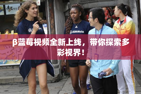 β蓝莓视频全新上线，带你探索多彩视界！