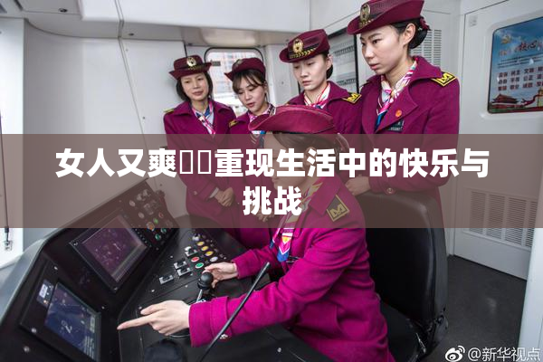 女人又爽❌‌重现生活中的快乐与挑战