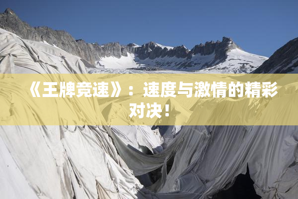 《王牌竞速》：速度与激情的精彩对决！
