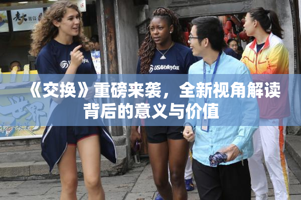 《交换》重磅来袭，全新视角解读背后的意义与价值