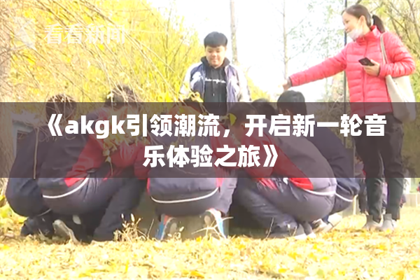 《akgk引领潮流，开启新一轮音乐体验之旅》