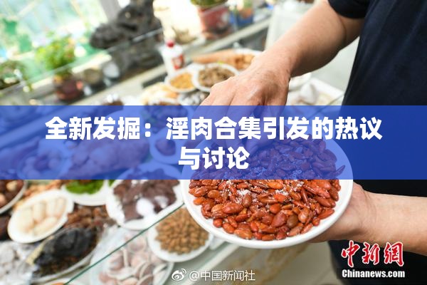 全新发掘：淫肉合集引发的热议与讨论