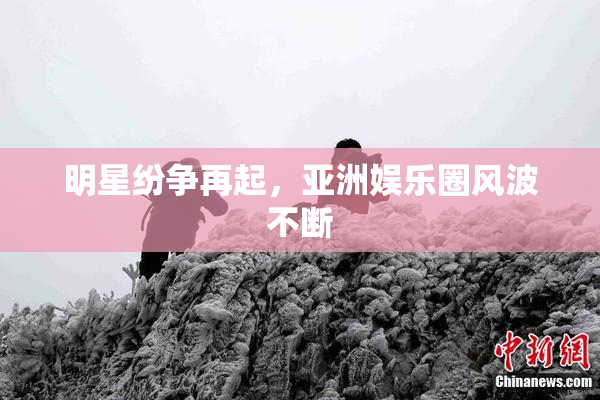 明星纷争再起，亚洲娱乐圈风波不断
