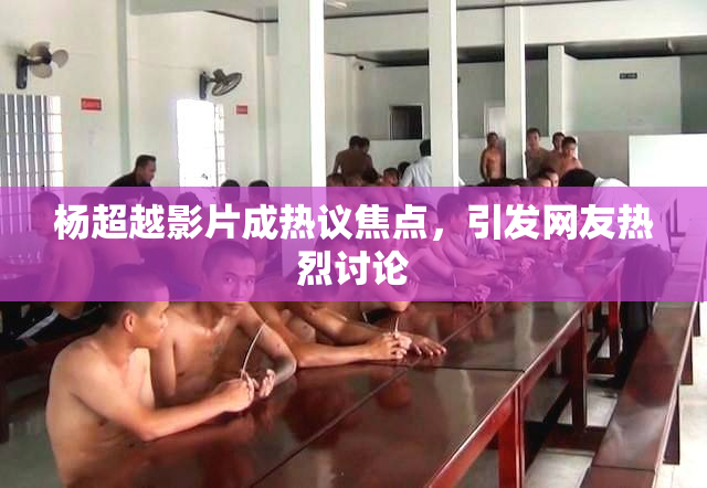 杨超越影片成热议焦点，引发网友热烈讨论