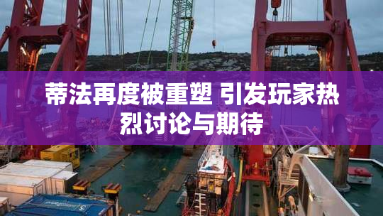 蒂法再度被重塑 引发玩家热烈讨论与期待