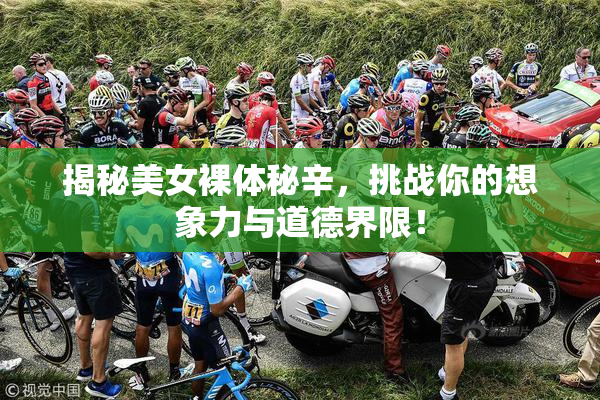 揭秘美女裸体秘辛，挑战你的想象力与道德界限！