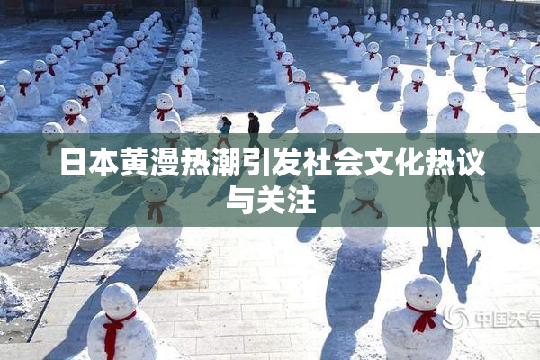 日本黄漫热潮引发社会文化热议与关注