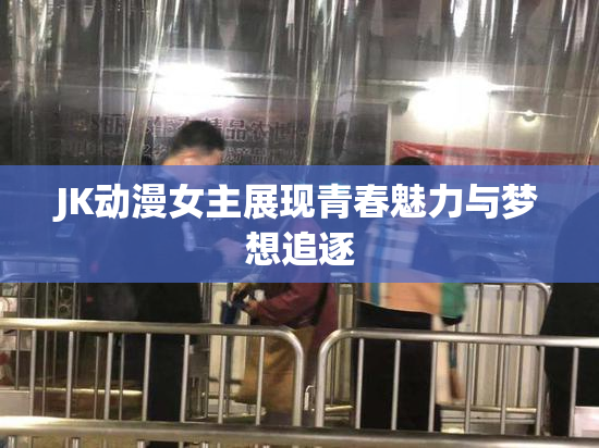 JK动漫女主展现青春魅力与梦想追逐