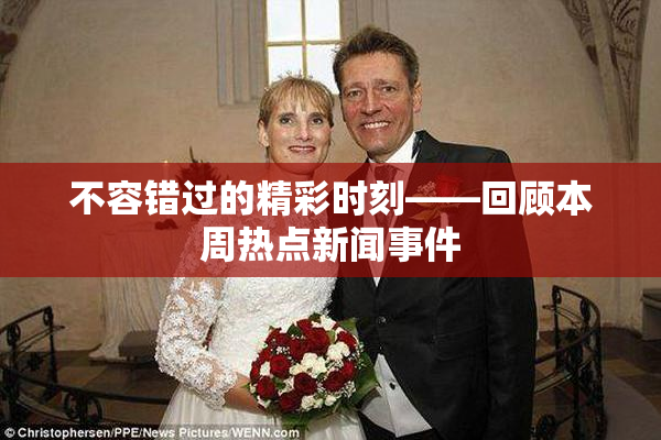 不容错过的精彩时刻——回顾本周热点新闻事件