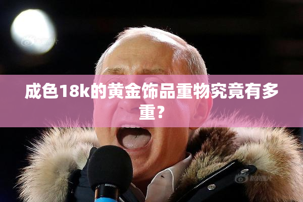 成色18k的黄金饰品重物究竟有多重？